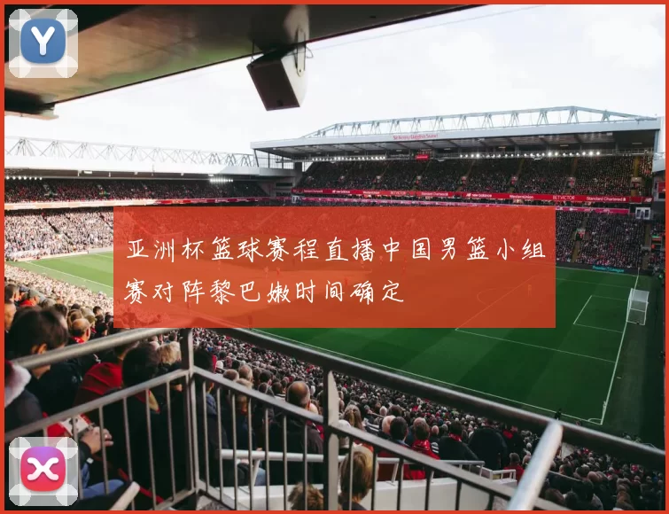 亚洲杯篮球赛程直播中国男篮小组赛对阵黎巴嫩时间确定