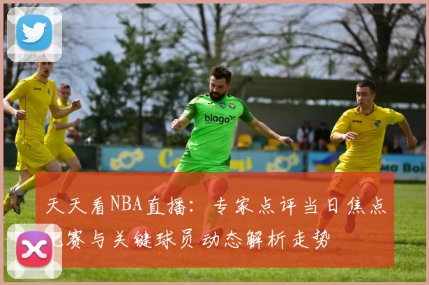 天天看NBA直播：专家点评当日焦点比赛与关键球员动态解析走势