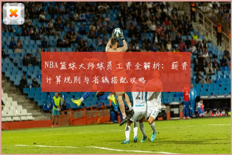 NBA篮球大师球员工资全解析：薪资计算规则与省钱搭配攻略