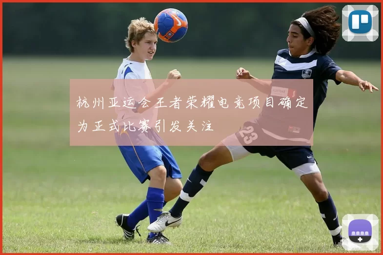 杭州亚运会王者荣耀电竞项目确定为正式比赛引发关注