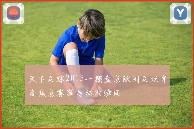 天下足球2015一期盘点欧洲足坛年度焦点赛事与经典瞬间