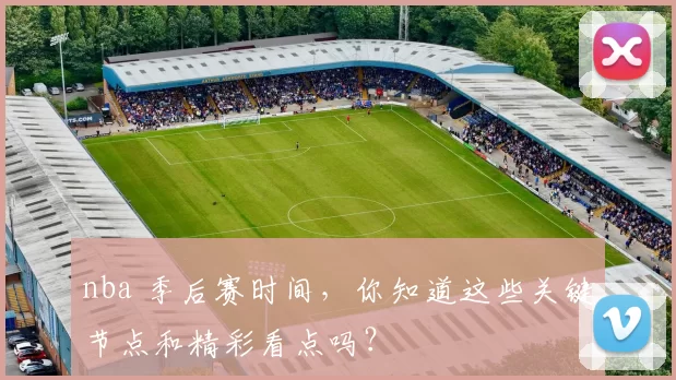 nba 季后赛时间，你知道这些关键节点和精彩看点吗？