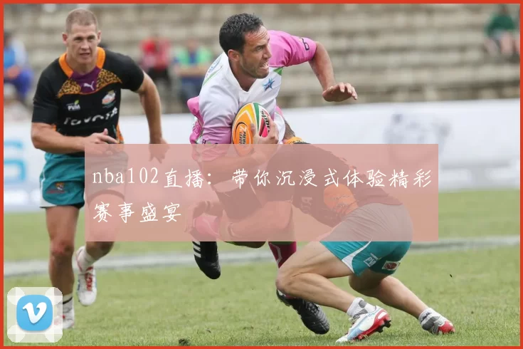nba102直播：带你沉浸式体验精彩赛事盛宴