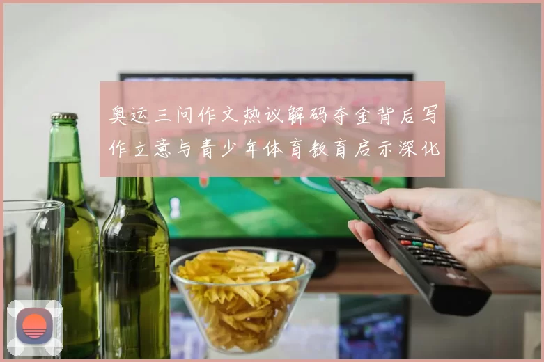 奥运三问作文热议解码夺金背后写作立意与青少年体育教育启示深化