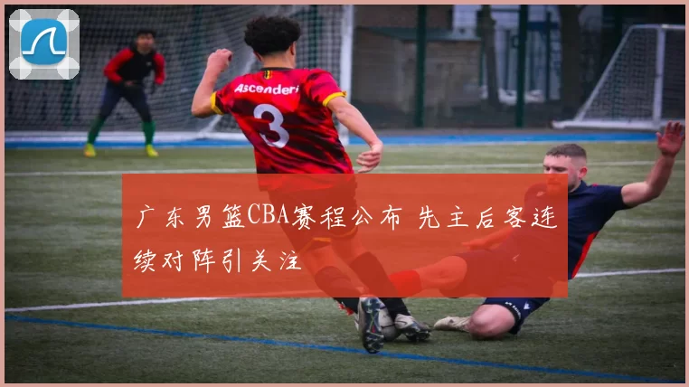 广东男篮CBA赛程公布 先主后客连续对阵引关注