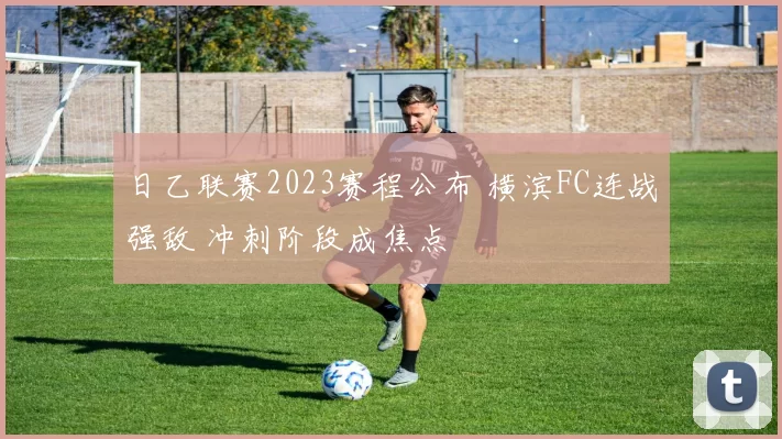 日乙联赛2023赛程公布 横滨FC连战强敌 冲刺阶段成焦点