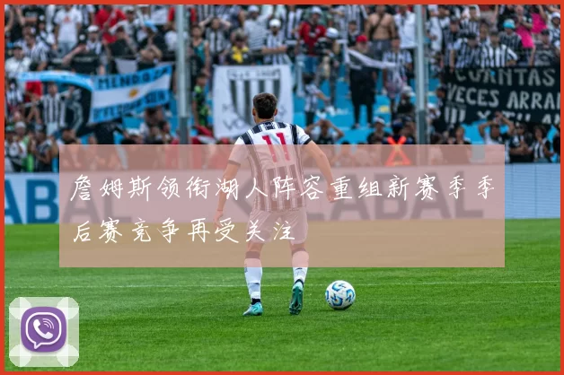 詹姆斯领衔湖人阵容重组新赛季季后赛竞争再受关注