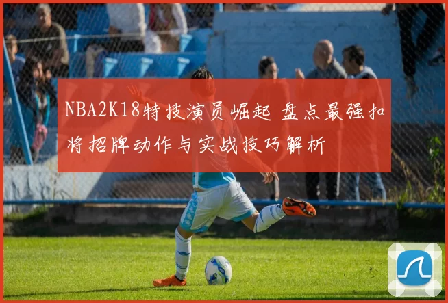 NBA2K18特技演员崛起 盘点最强扣将招牌动作与实战技巧解析