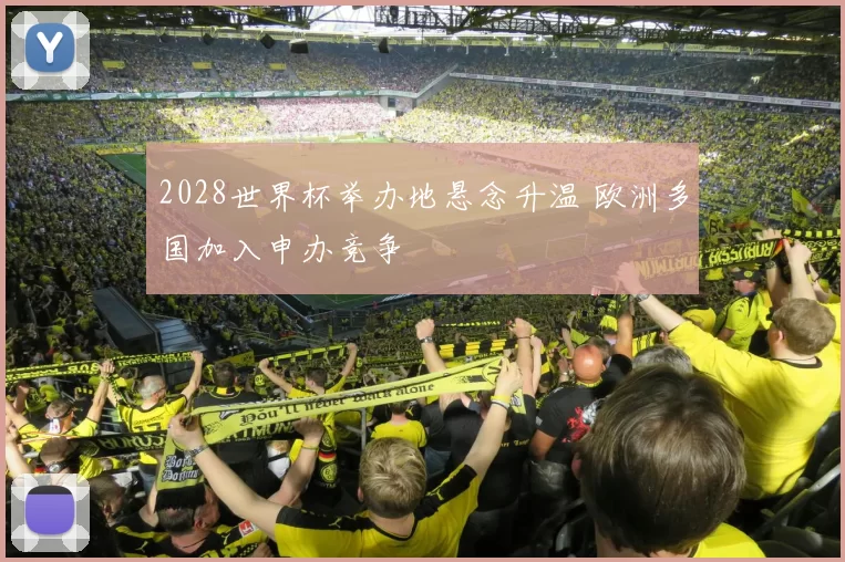 2028世界杯举办地悬念升温 欧洲多国加入申办竞争