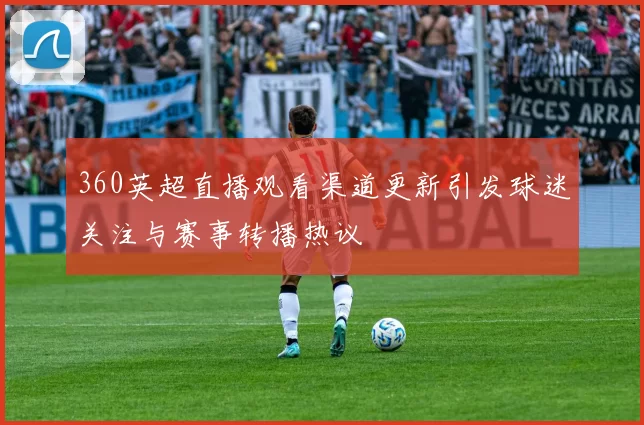 360英超直播观看渠道更新引发球迷关注与赛事转播热议