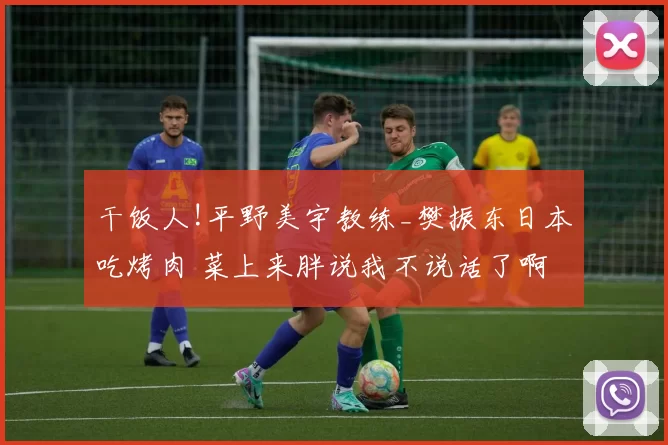 干饭人!平野美宇教练_樊振东日本吃烤肉 菜上来胖说我不说话了啊