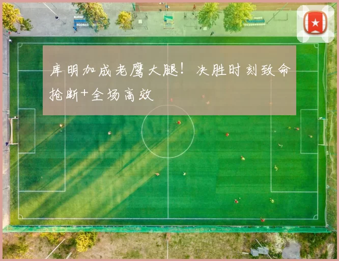 库明加成老鹰大腿！决胜时刻致命抢断+全场高效