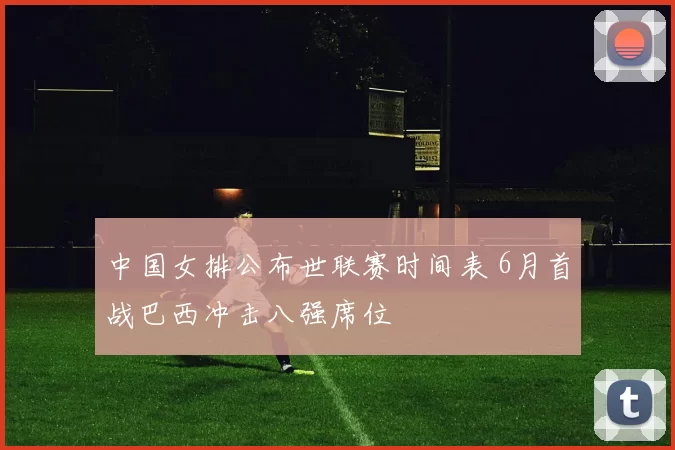 中国女排公布世联赛时间表 6月首战巴西冲击八强席位