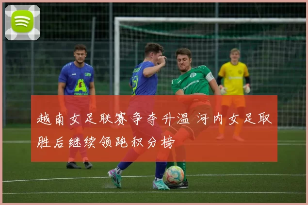 越南女足联赛争夺升温 河内女足取胜后继续领跑积分榜