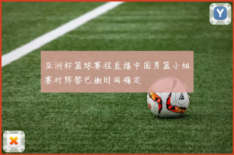 亚洲杯篮球赛程直播中国男篮小组赛对阵黎巴嫩时间确定