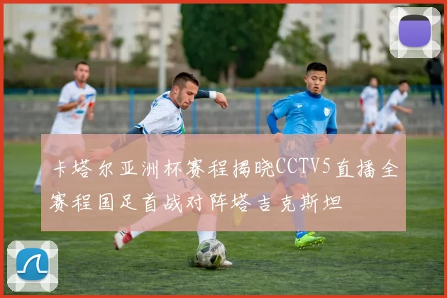 卡塔尔亚洲杯赛程揭晓CCTV5直播全赛程国足首战对阵塔吉克斯坦