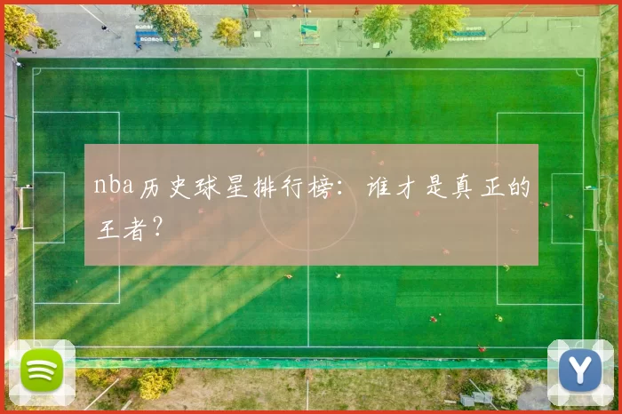 nba历史球星排行榜：谁才是真正的王者？