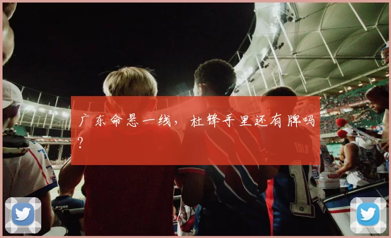 广东命悬一线，杜锋手里还有牌吗？