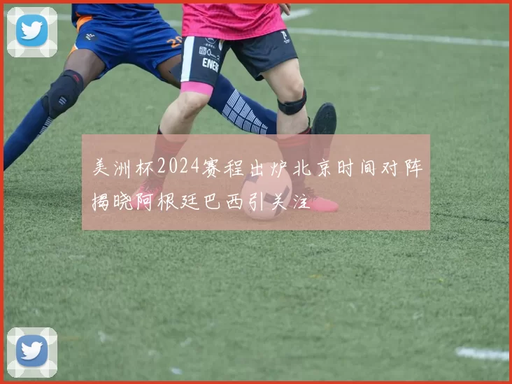 美洲杯2024赛程出炉北京时间对阵揭晓阿根廷巴西引关注