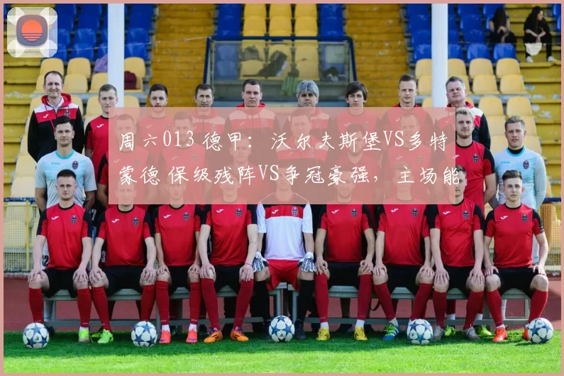 周六013 德甲：沃尔夫斯堡VS多特蒙德 保级残阵VS争冠豪强，主场能否打破交锋魔咒？_核心_攻防_状态