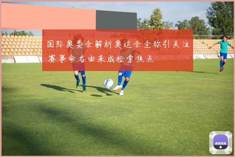 国际奥委会解析奥运会全称引关注 赛事命名由来成检索焦点