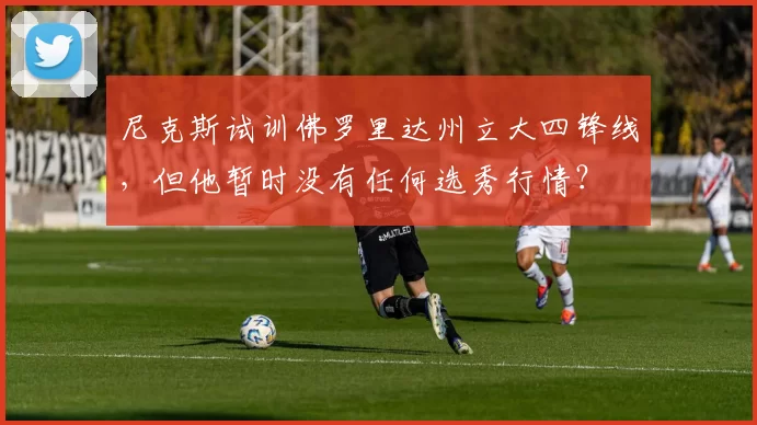 尼克斯试训佛罗里达州立大四锋线，但他暂时没有任何选秀行情？
