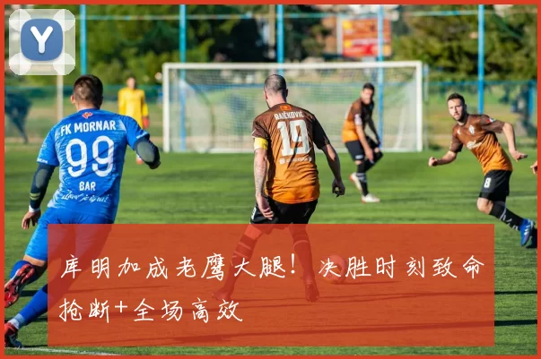 库明加成老鹰大腿！决胜时刻致命抢断+全场高效