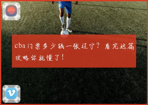 cba门票多少钱一张辽宁?看完这篇攻略你就懂了!