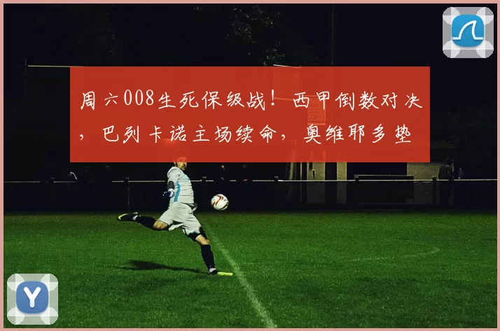 周六008生死保级战！西甲倒数对决，巴列卡诺主场续命，奥维耶多垫底难破局？_核心_进球数_客场