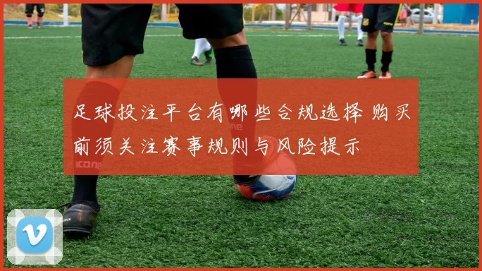 足球投注平台有哪些合规选择 购买前须关注赛事规则与风险提示
