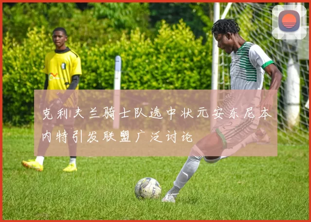 克利夫兰骑士队选中状元安东尼本内特引发联盟广泛讨论