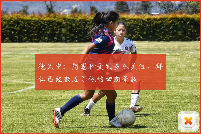 德天空：阿塞科受到多队关注，拜仁已经激活了他的回购条款