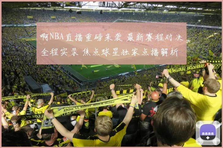啊NBA直播重磅来袭 最新赛程对决全程实录 焦点球星独家点播解析