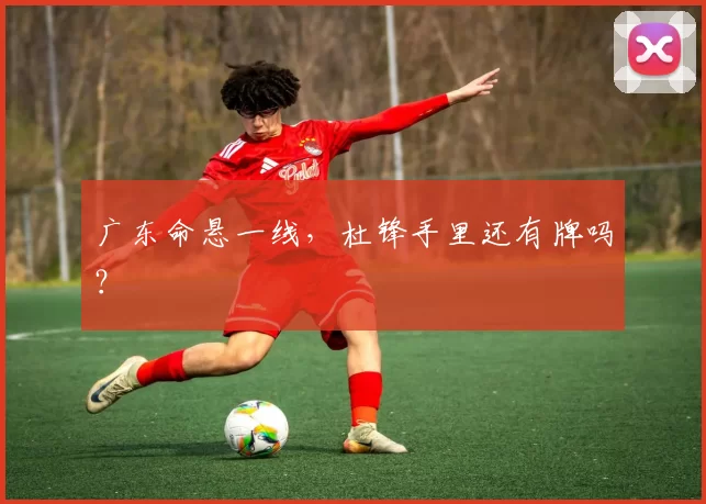 广东命悬一线，杜锋手里还有牌吗？