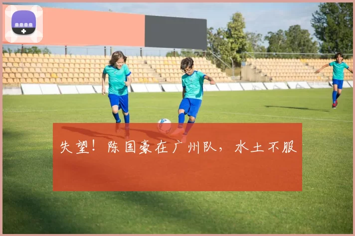 失望！陈国豪在广州队，水土不服