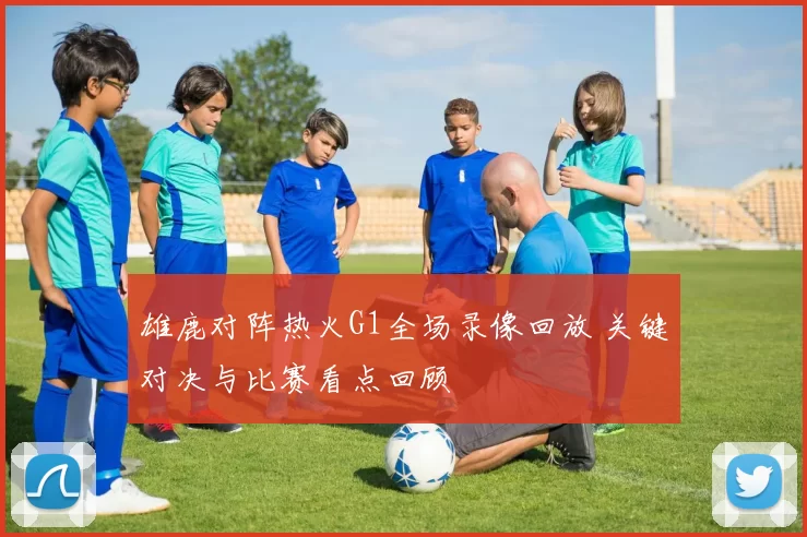 雄鹿对阵热火G1全场录像回放 关键对决与比赛看点回顾