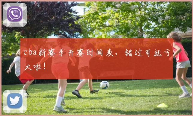 cba新赛季开赛时间表，错过可就亏大啦！