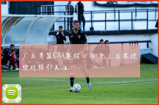 广东男篮CBA赛程公布 先主后客连续对阵引关注