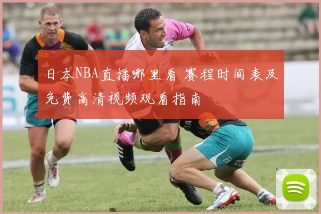 日本NBA直播哪里看 赛程时间表及免费高清视频观看指南
