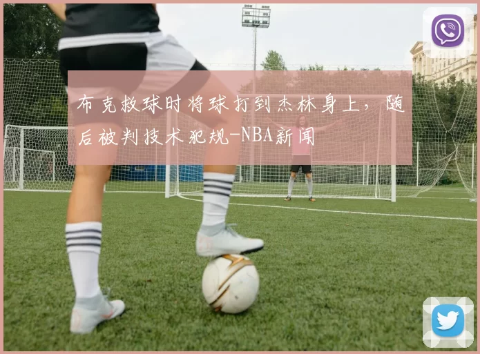 布克救球时将球打到杰林身上，随后被判技术犯规-NBA新闻