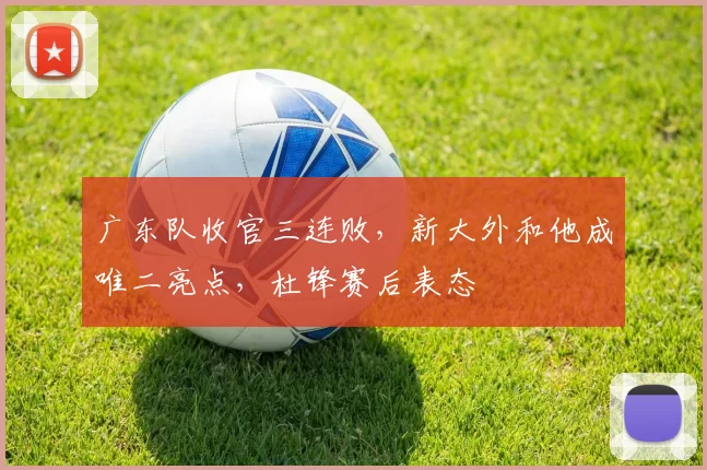 广东队收官三连败，新大外和他成唯二亮点，杜锋赛后表态