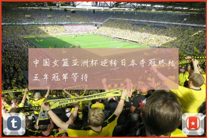 中国女篮亚洲杯逆转日本夺冠终结五年冠军等待