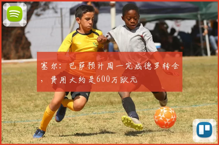 塞尔：巴萨预计周一完成德罗转会，费用大约是600万欧元