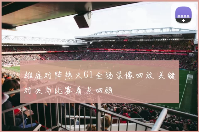 雄鹿对阵热火G1全场录像回放 关键对决与比赛看点回顾