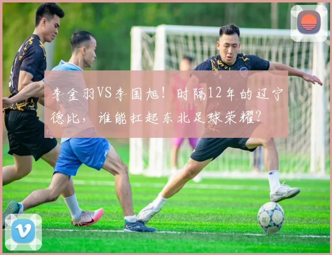 李金羽VS李国旭！时隔12年的辽宁德比，谁能扛起东北足球荣耀？