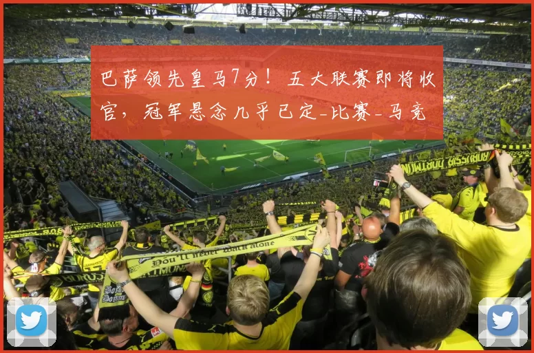 巴萨领先皇马7分!五大联赛即将收官,冠军悬念几乎已定_比赛_马竞_欧冠