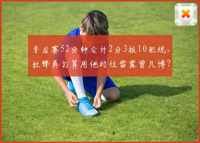 季后赛52分钟合计2分3板10犯规，杜锋真打算用他对位雷蒙曾凡博？