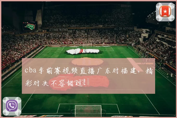cba季前赛视频直播广东对福建，精彩对决不容错过！