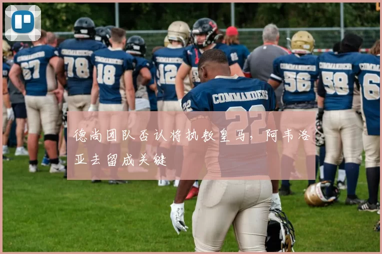 德尚团队否认将执教皇马，阿韦洛亚去留成关键