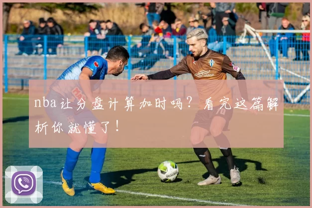 nba让分盘计算加时吗？看完这篇解析你就懂了！